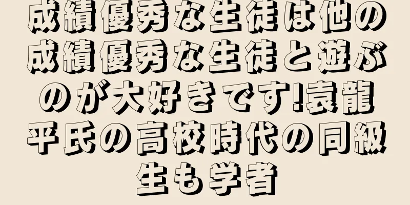 成績優秀な生徒は他の成績優秀な生徒と遊ぶのが大好きです!袁龍平氏の高校時代の同級生も学者
