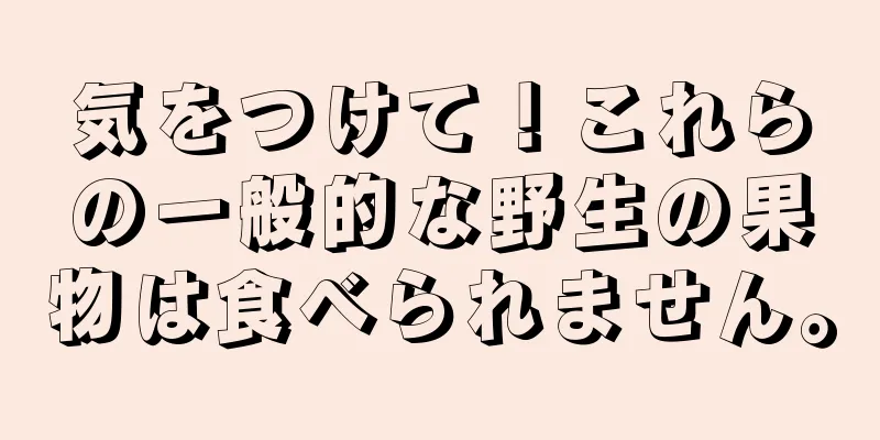 気をつけて！これらの一般的な野生の果物は食べられません。