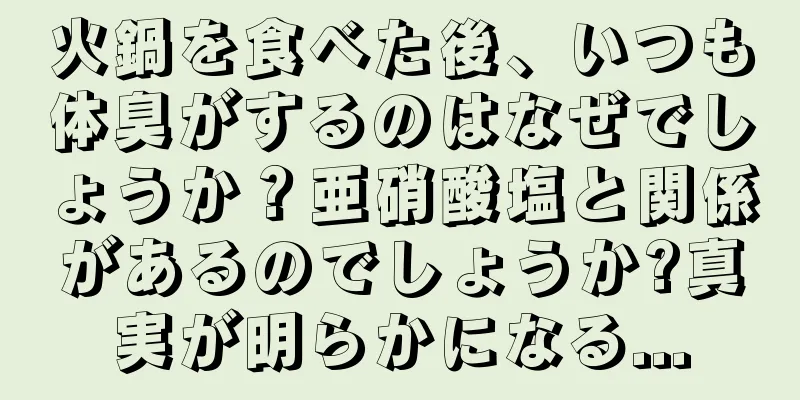 火鍋を食べた後、いつも体臭がするのはなぜでしょうか？亜硝酸塩と関係があるのでしょうか?真実が明らかになる...