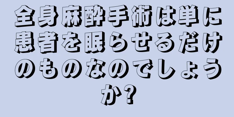 全身麻酔手術は単に患者を眠らせるだけのものなのでしょうか?