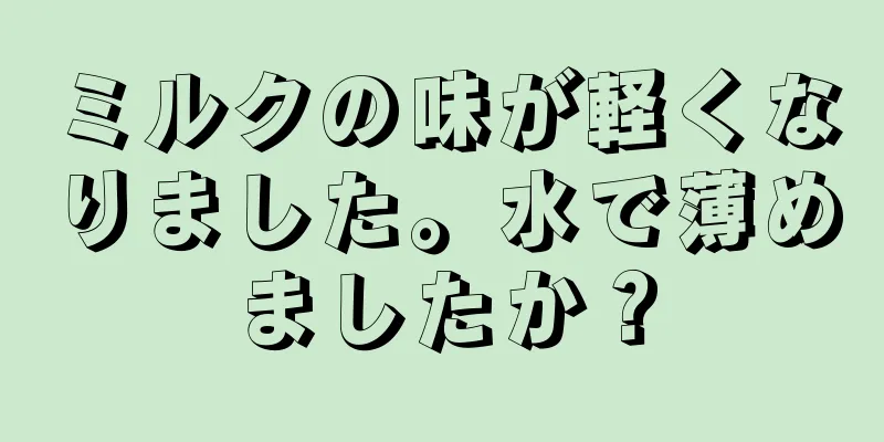 ミルクの味が軽くなりました。水で薄めましたか？