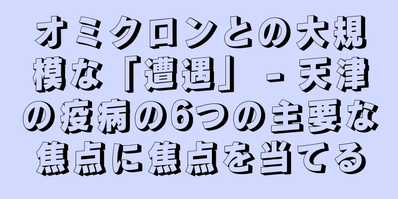 オミクロンとの大規模な「遭遇」 - 天津の疫病の6つの主要な焦点に焦点を当てる