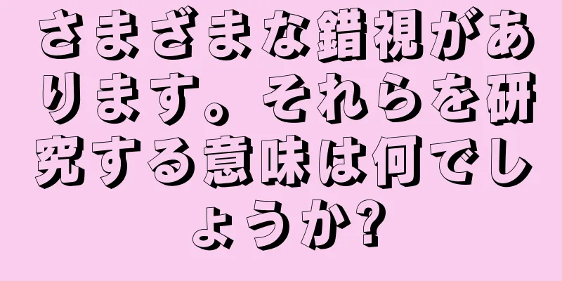 さまざまな錯視があります。それらを研究する意味は何でしょうか?