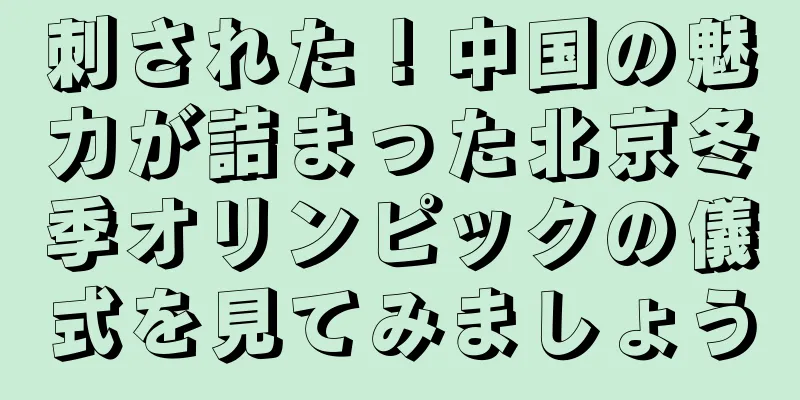 刺された！中国の魅力が詰まった北京冬季オリンピックの儀式を見てみましょう