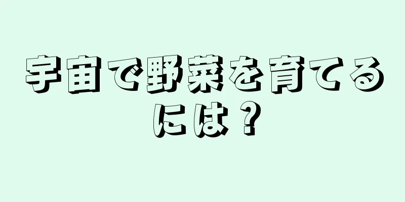 宇宙で野菜を育てるには？