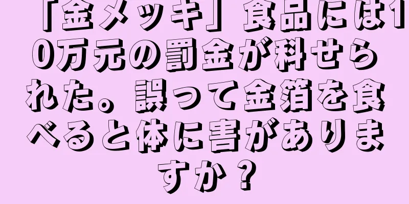 「金メッキ」食品には10万元の罰金が科せられた。誤って金箔を食べると体に害がありますか？