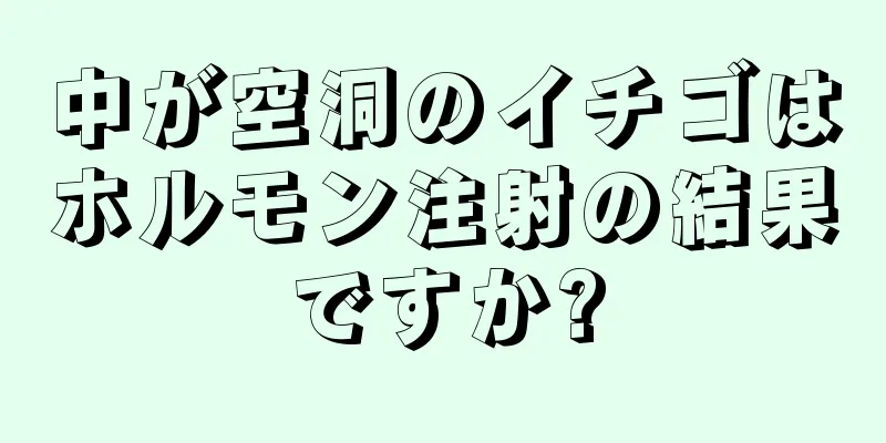 中が空洞のイチゴはホルモン注射の結果ですか?