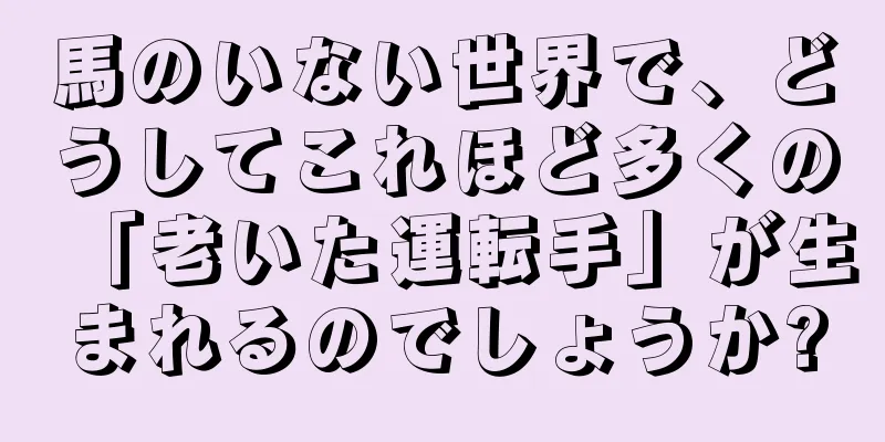 馬のいない世界で、どうしてこれほど多くの「老いた運転手」が生まれるのでしょうか?