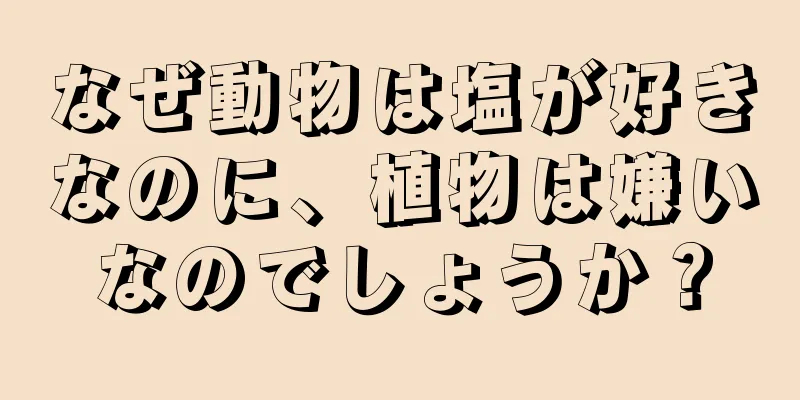 なぜ動物は塩が好きなのに、植物は嫌いなのでしょうか？