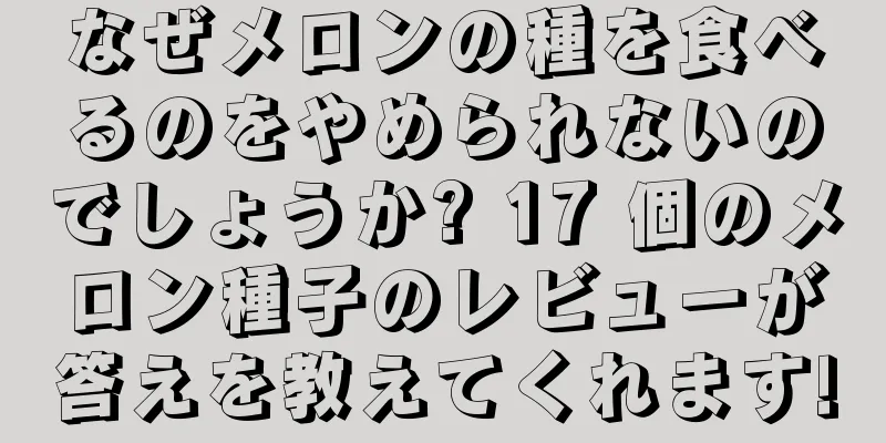 なぜメロンの種を食べるのをやめられないのでしょうか? 17 個のメロン種子のレビューが答えを教えてくれます!