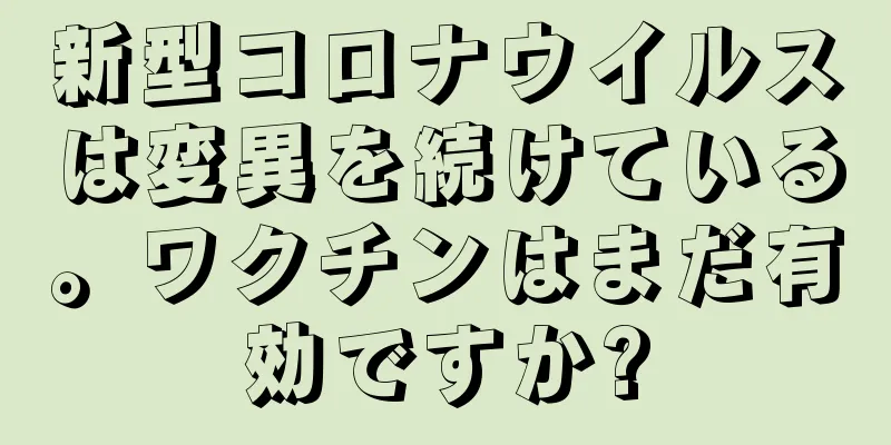 新型コロナウイルスは変異を続けている。ワクチンはまだ有効ですか?