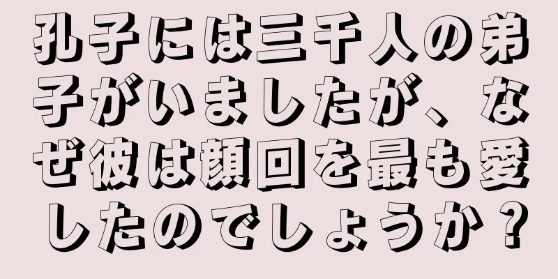 孔子には三千人の弟子がいましたが、なぜ彼は顔回を最も愛したのでしょうか？
