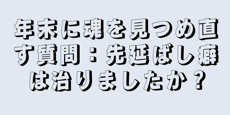 年末に魂を見つめ直す質問：先延ばし癖は治りましたか？