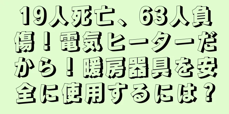 19人死亡、63人負傷！電気ヒーターだから！暖房器具を安全に使用するには？