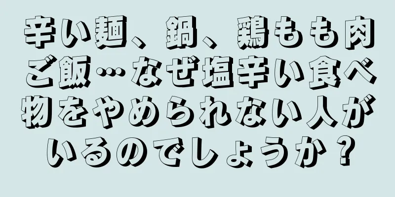辛い麺、鍋、鶏もも肉ご飯…なぜ塩辛い食べ物をやめられない人がいるのでしょうか？