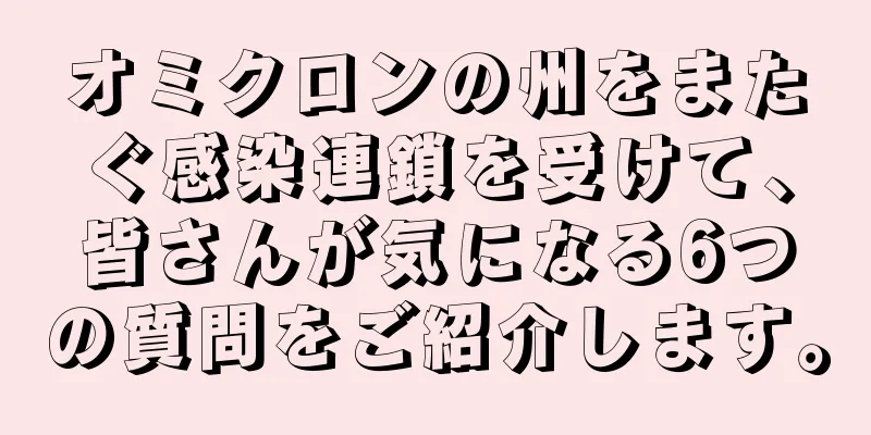 オミクロンの州をまたぐ感染連鎖を受けて、皆さんが気になる6つの質問をご紹介します。