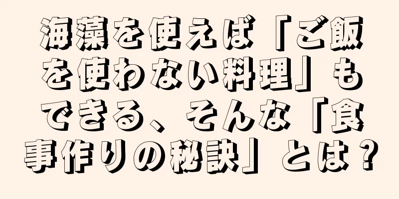 海藻を使えば「ご飯を使わない料理」もできる、そんな「食事作りの秘訣」とは？
