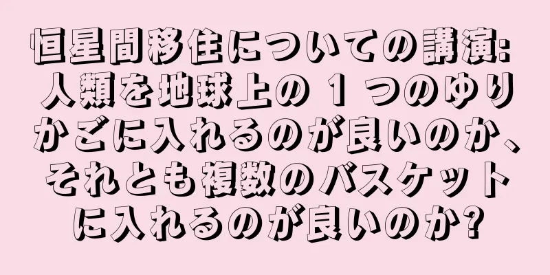 恒星間移住についての講演: 人類を地球上の 1 つのゆりかごに入れるのが良いのか、それとも複数のバスケットに入れるのが良いのか?