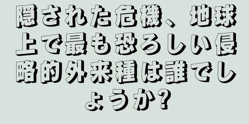 隠された危機、地球上で最も恐ろしい侵略的外来種は誰でしょうか?