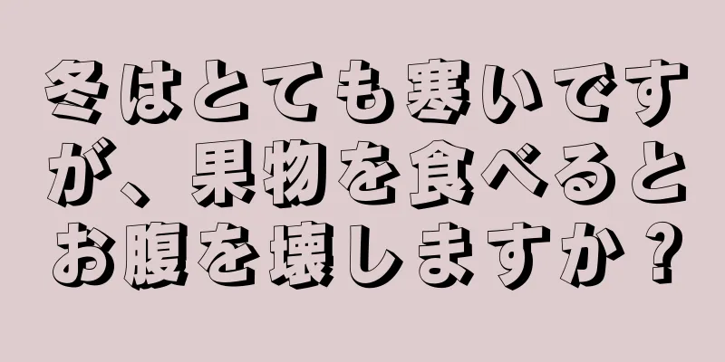 冬はとても寒いですが、果物を食べるとお腹を壊しますか？