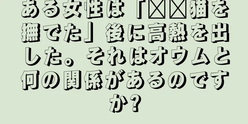 ある女性は「​​猫を撫でた」後に高熱を出した。それはオウムと何の関係があるのですか?