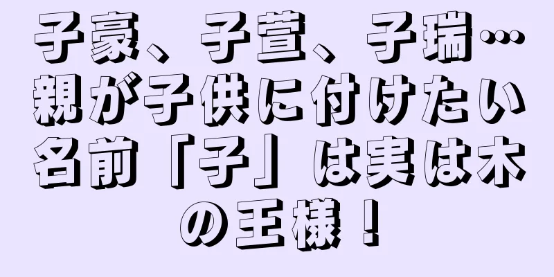 子豪、子萱、子瑞…親が子供に付けたい名前「子」は実は木の王様！