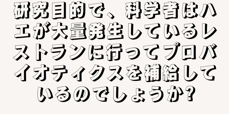 研究目的で、科学者はハエが大量発生しているレストランに行ってプロバイオティクスを補給しているのでしょうか?