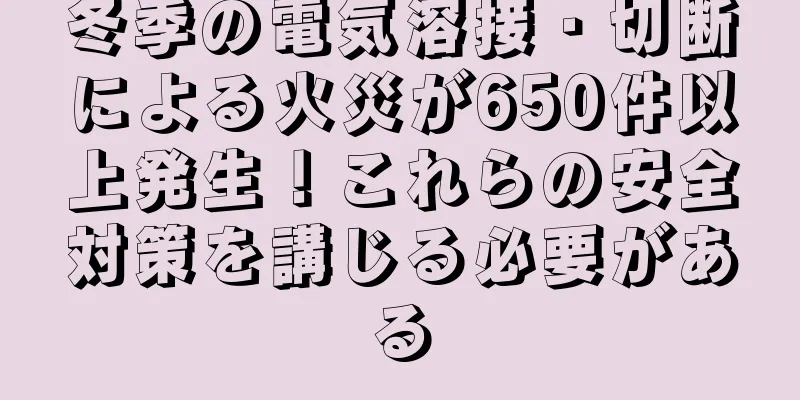 冬季の電気溶接・切断による火災が650件以上発生！これらの安全対策を講じる必要がある