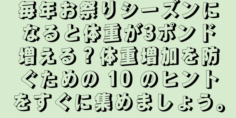 毎年お祭りシーズンになると体重が3ポンド増える？体重増加を防ぐための 10 のヒントをすぐに集めましょう。