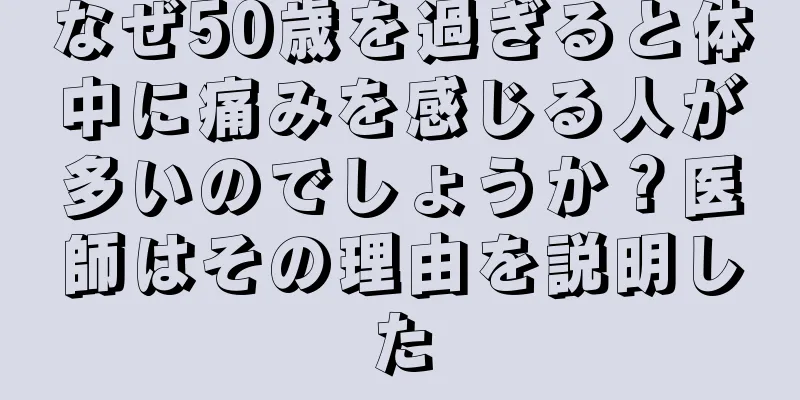 なぜ50歳を過ぎると体中に痛みを感じる人が多いのでしょうか？医師はその理由を説明した