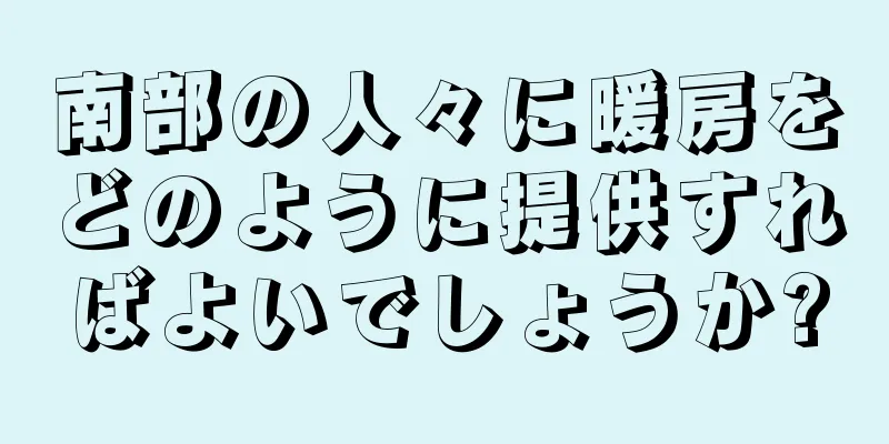 南部の人々に暖房をどのように提供すればよいでしょうか?