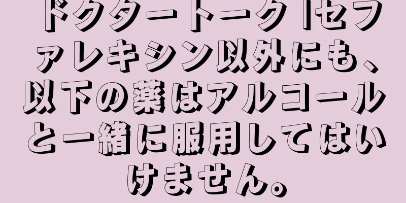 ドクタートーク |セファレキシン以外にも、以下の薬はアルコールと一緒に服用してはいけません。