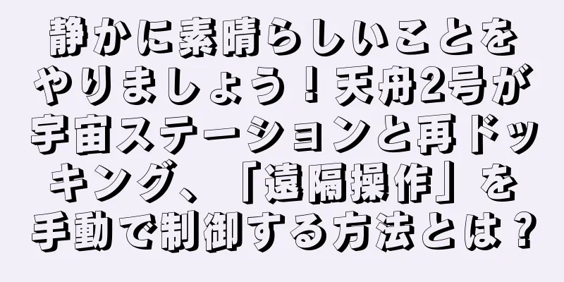静かに素晴らしいことをやりましょう！天舟2号が宇宙ステーションと再ドッキング、「遠隔操作」を手動で制御する方法とは？