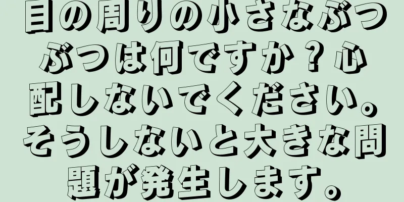 目の周りの小さなぶつぶつは何ですか？心配しないでください。そうしないと大きな問題が発生します。