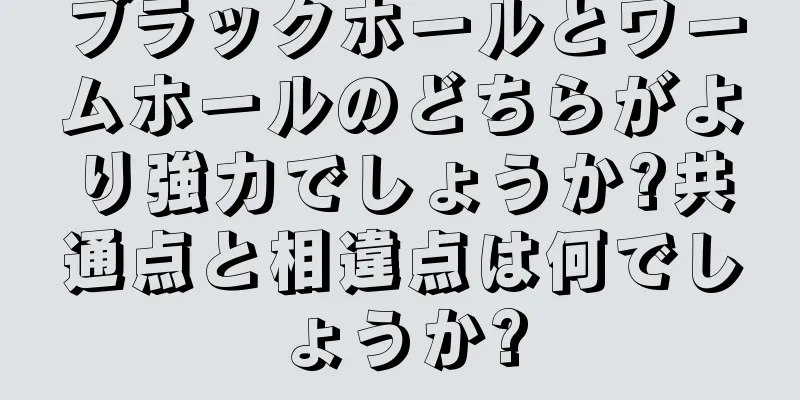 ブラックホールとワームホールのどちらがより強力でしょうか?共通点と相違点は何でしょうか?
