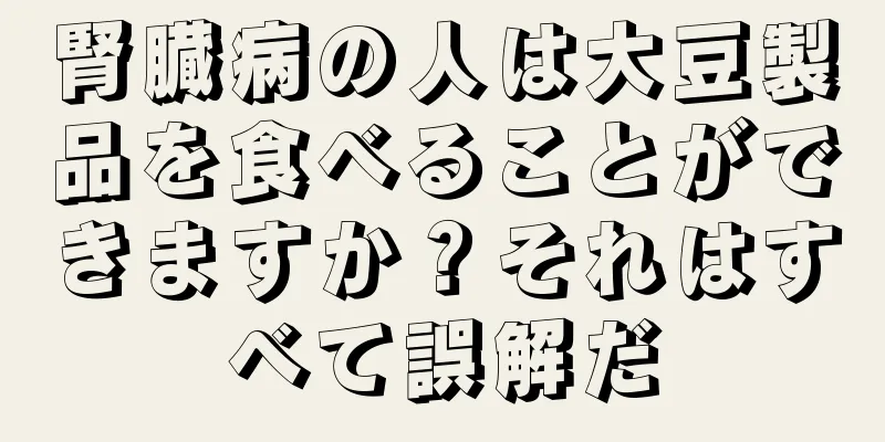 腎臓病の人は大豆製品を食べることができますか？それはすべて誤解だ