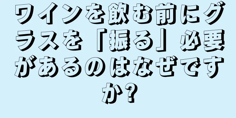 ワインを飲む前にグラスを「振る」必要があるのはなぜですか?