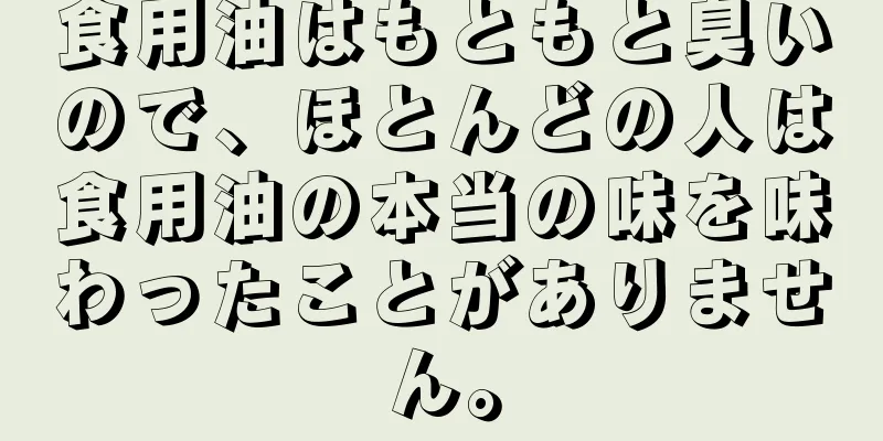食用油はもともと臭いので、ほとんどの人は食用油の本当の味を味わったことがありません。