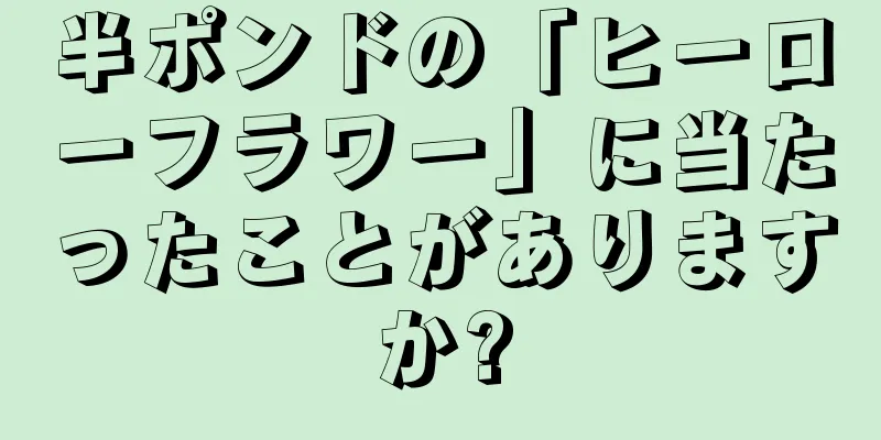 半ポンドの「ヒーローフラワー」に当たったことがありますか?