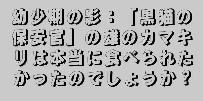 幼少期の影：「黒猫の保安官」の雄のカマキリは本当に食べられたかったのでしょうか？