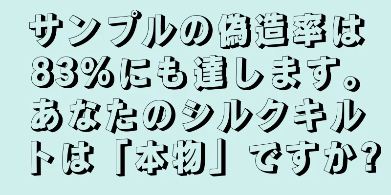 サンプルの偽造率は83%にも達します。あなたのシルクキルトは「本物」ですか?