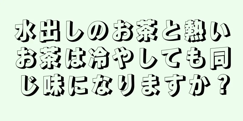 水出しのお茶と熱いお茶は冷やしても同じ味になりますか？