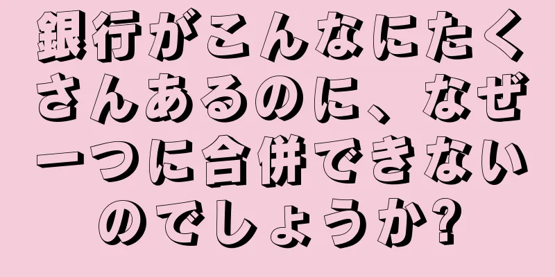 銀行がこんなにたくさんあるのに、なぜ一つに合併できないのでしょうか?