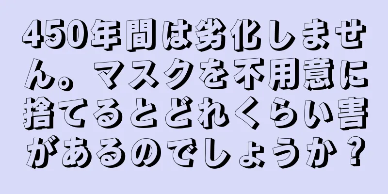 450年間は劣化しません。マスクを不用意に捨てるとどれくらい害があるのでしょうか？