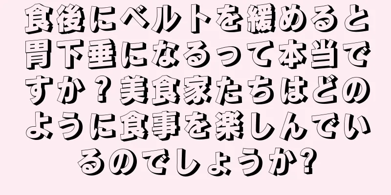 食後にベルトを緩めると胃下垂になるって本当ですか？美食家たちはどのように食事を楽しんでいるのでしょうか?