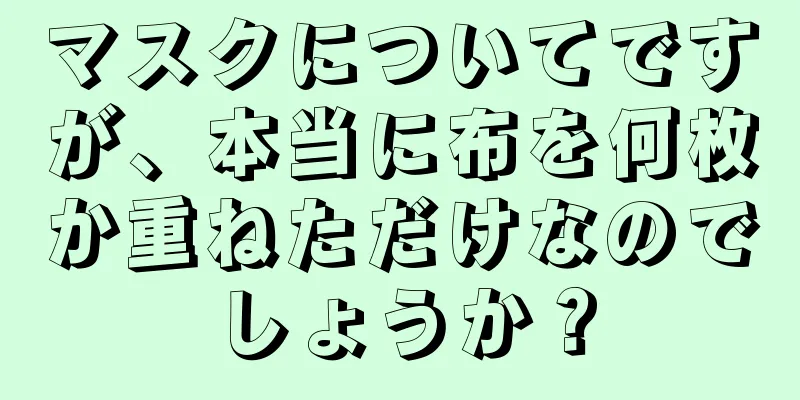 マスクについてですが、本当に布を何枚か重ねただけなのでしょうか？