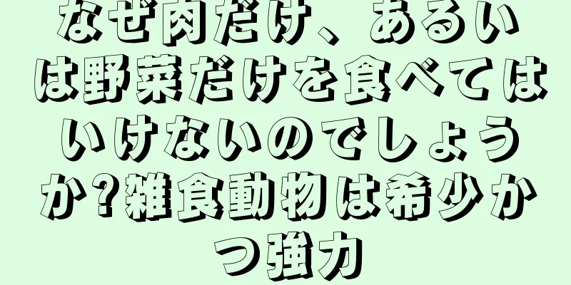 なぜ肉だけ、あるいは野菜だけを食べてはいけないのでしょうか?雑食動物は希少かつ強力