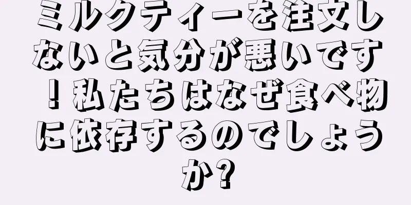ミルクティーを注文しないと気分が悪いです！私たちはなぜ食べ物に依存するのでしょうか?