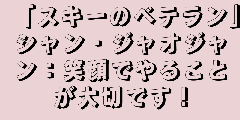 「スキーのベテラン」シャン・ジャオジャン：笑顔でやることが大切です！