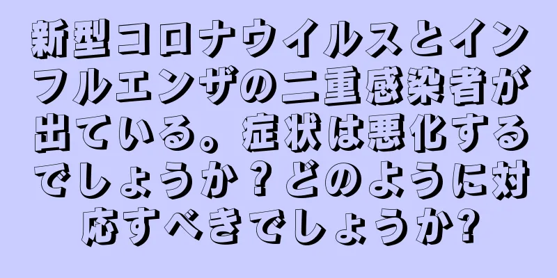 新型コロナウイルスとインフルエンザの二重感染者が出ている。症状は悪化するでしょうか？どのように対応すべきでしょうか?